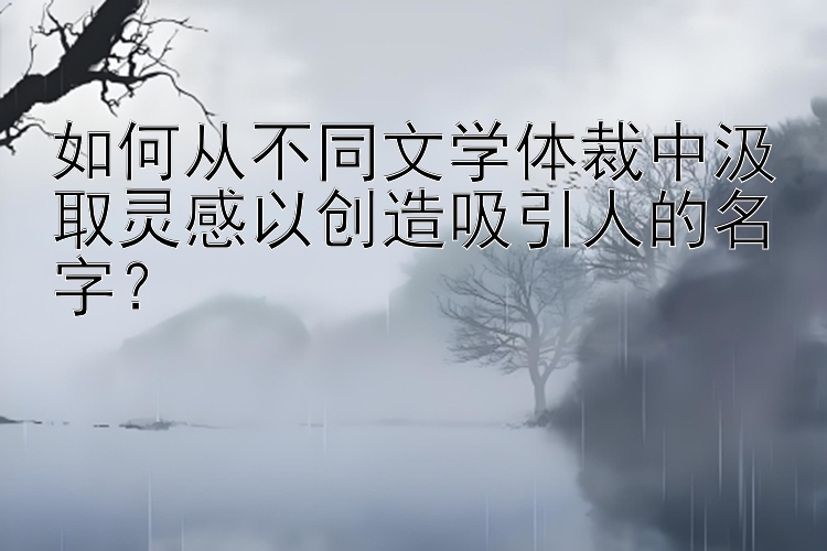 如何从不同文学体裁中汲取灵感以创造吸引人的名字？