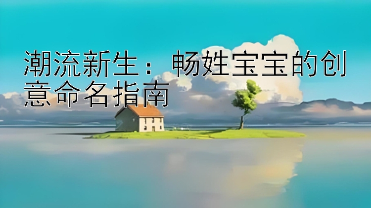 潮流新生：畅姓宝宝的创意命名指南