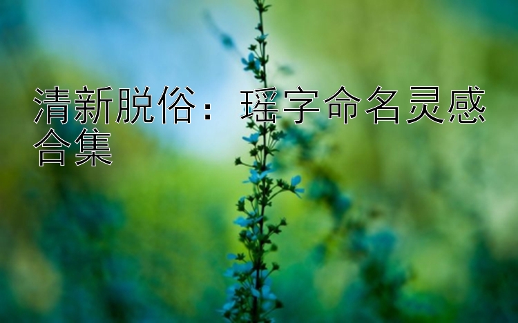 清新脱俗：瑶字命名灵感合集