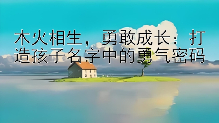 木火相生，勇敢成长：打造孩子名字中的勇气密码