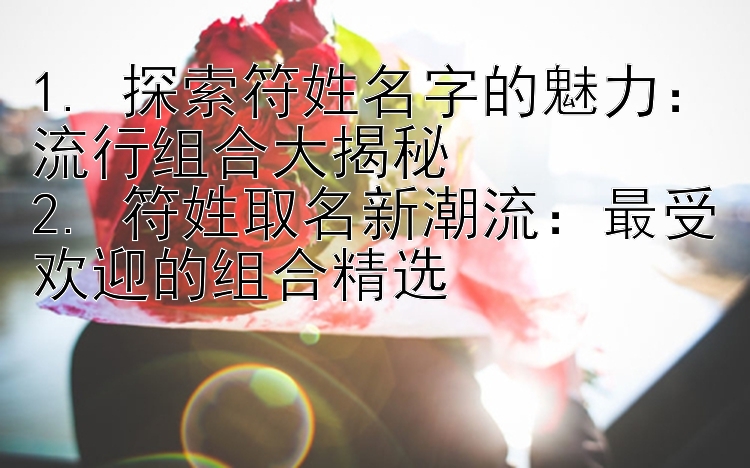 1. 探索符姓名字的魅力：流行组合大揭秘
2. 符姓取名新潮流：最受欢迎的组合精选