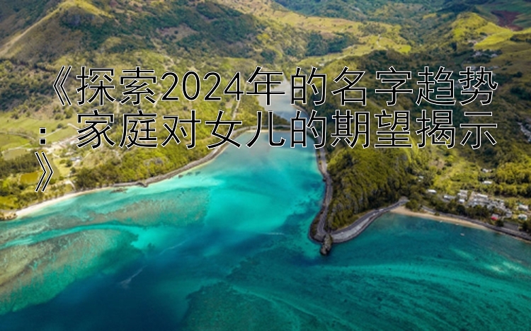 《探索2024年的名字趋势：家庭对女儿的期望揭示》