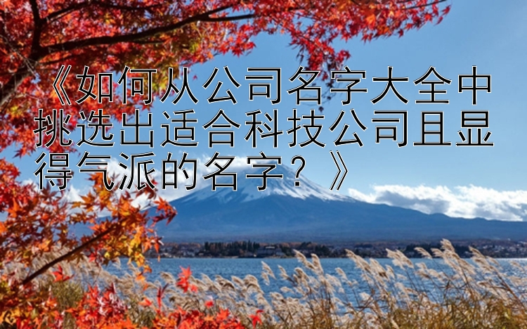 《如何从公司名字大全中挑选出适合科技公司且显得气派的名字？》