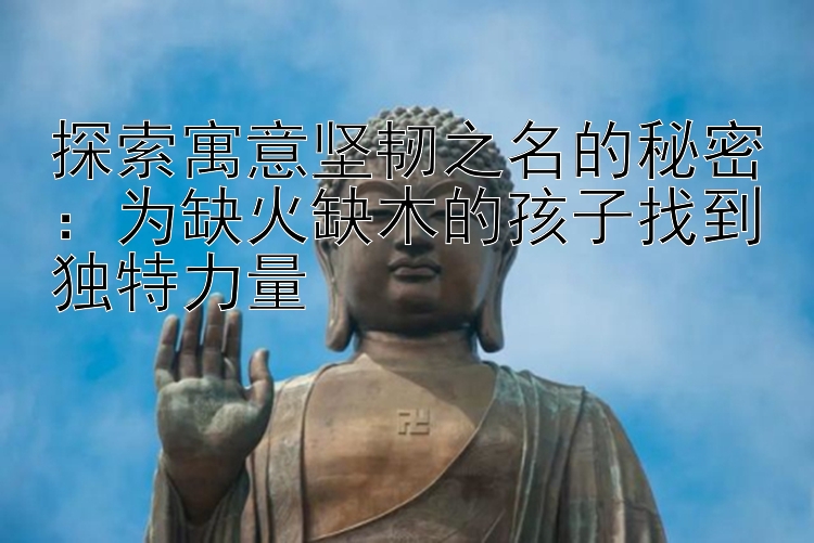 探索寓意坚韧之名的秘密：为缺火缺木的孩子找到独特力量