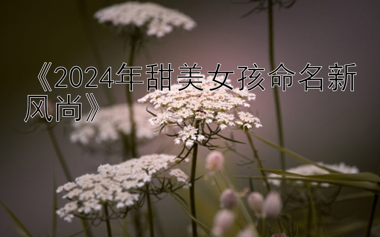 《2024年甜美女孩命名新风尚》