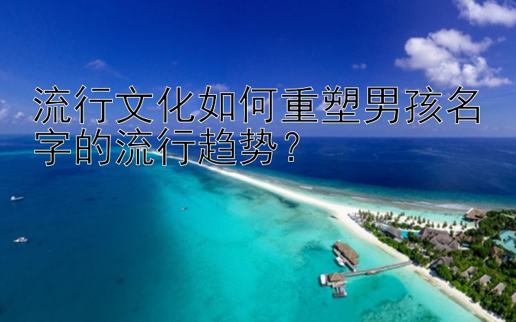 流行文化如何重塑男孩名字的流行趋势？