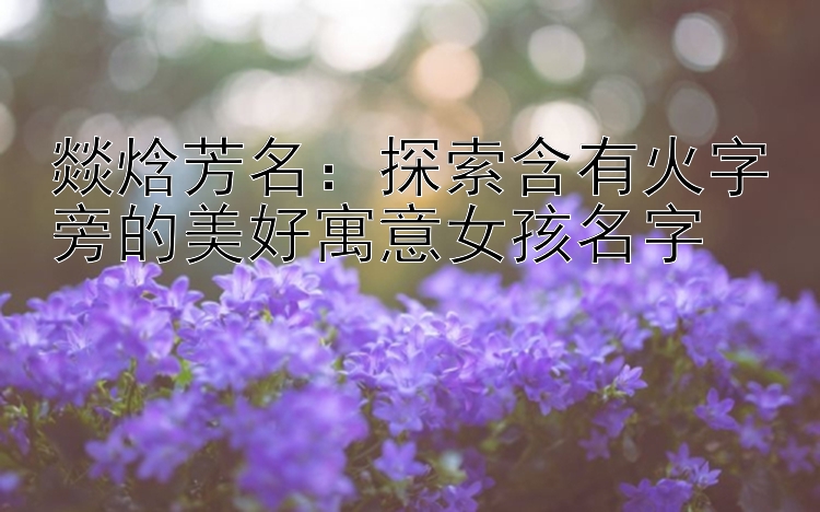 燚焓芳名：探索含有火字旁的美好寓意女孩名字