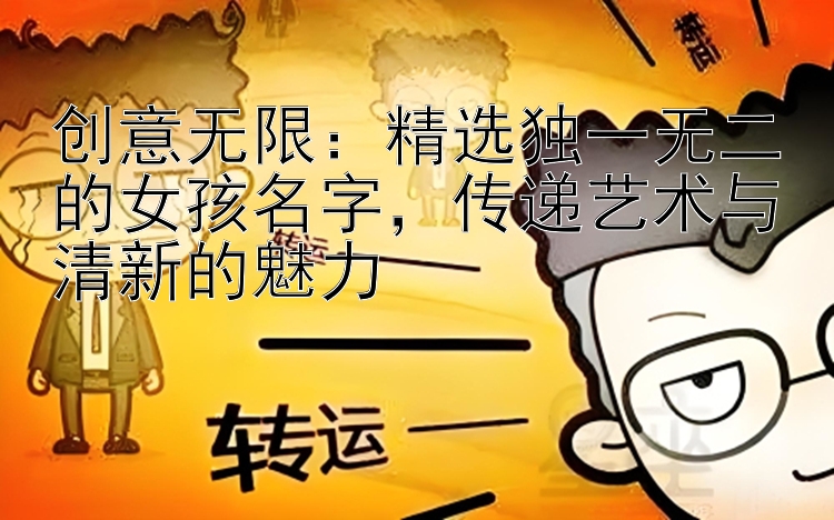 创意无限：精选独一无二的女孩名字，传递艺术与清新的魅力