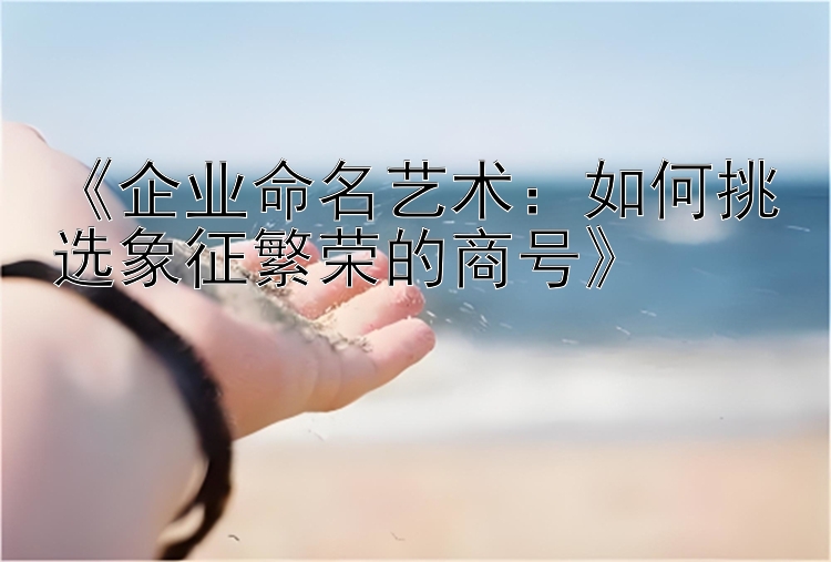 《企业命名艺术：如何挑选象征繁荣的商号》