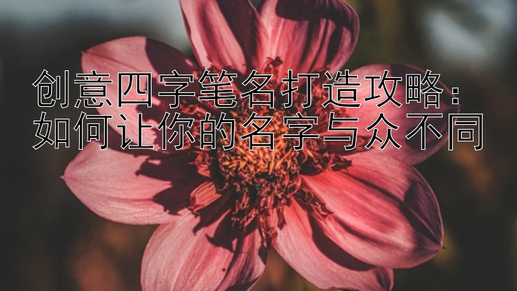 创意四字笔名打造攻略：如何让你的名字与众不同