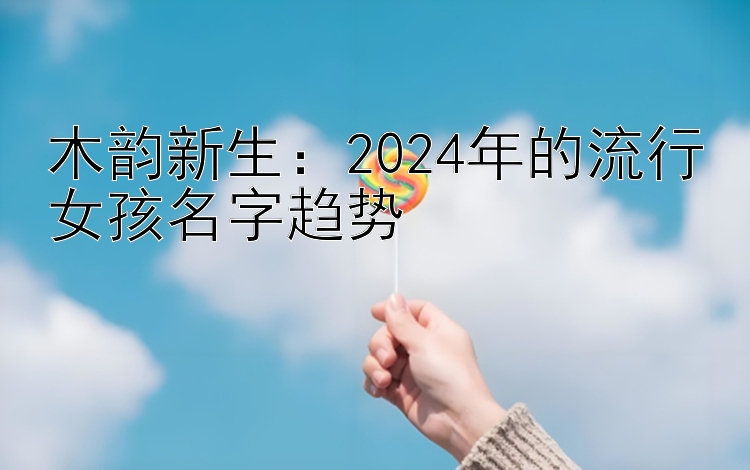 木韵新生：2024年的流行女孩名字趋势