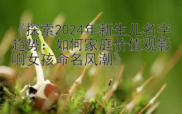 《探索2024年新生儿名字趋势：如何家庭价值观影响女孩命名风潮》