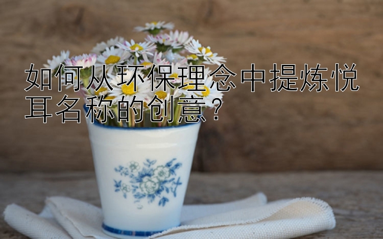 如何从环保理念中提炼悦耳名称的创意？