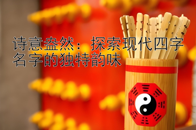 诗意盎然：探索现代四字名字的独特韵味