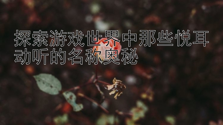 探索游戏世界中那些悦耳动听的名称奥秘