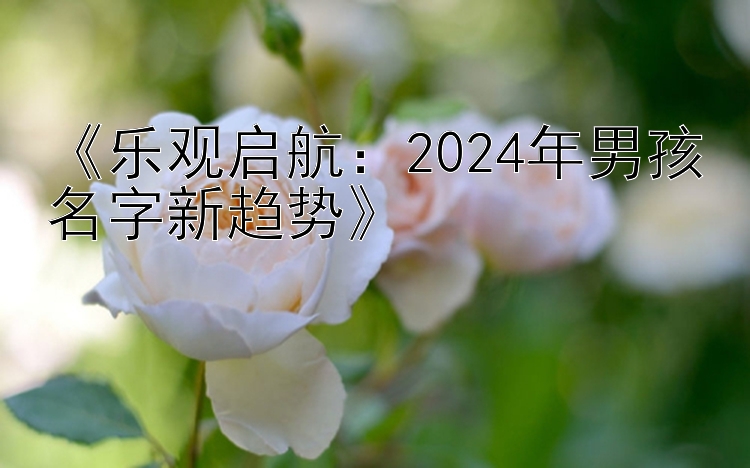 《乐观启航：2024年男孩名字新趋势》