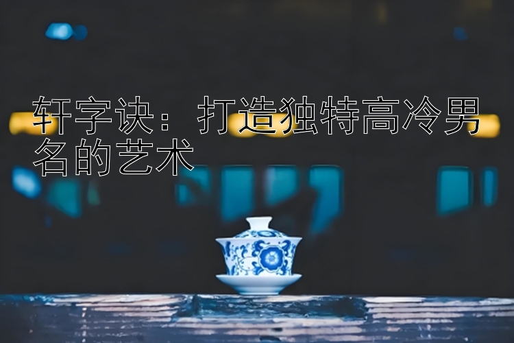 轩字诀：打造独特高冷男名的艺术