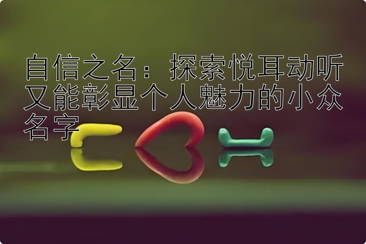 自信之名：探索悦耳动听又能彰显个人魅力的小众名字