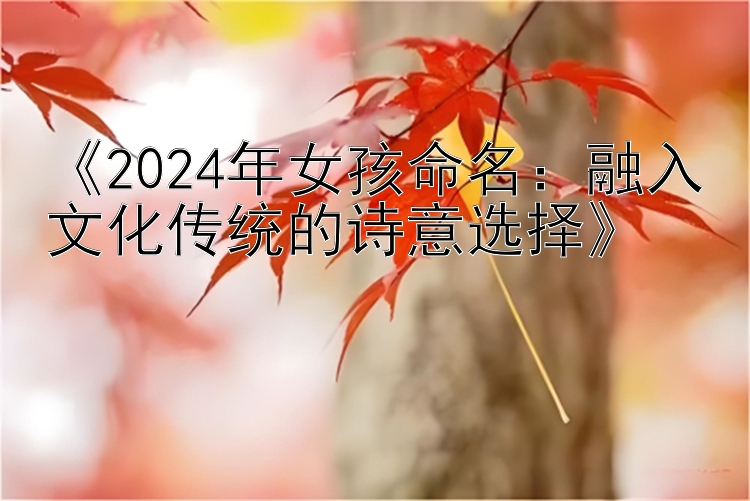 《2024年女孩命名：融入文化传统的诗意选择》