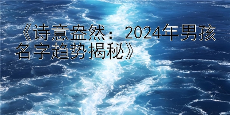 《诗意盎然：2024年男孩名字趋势揭秘》