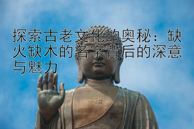 探索古老文化的奥秘：缺火缺木的名字背后的深意与魅力