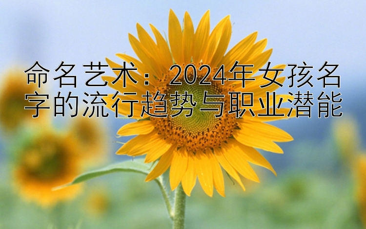 命名艺术：2024年女孩名字的流行趋势与职业潜能