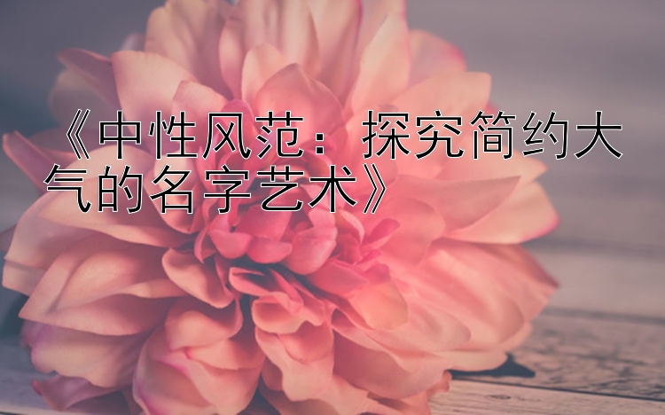 《中性风范：探究简约大气的名字艺术》