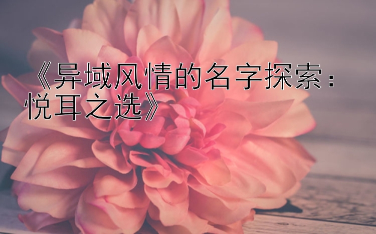 《异域风情的名字探索：悦耳之选》