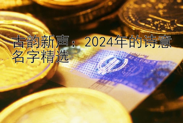 古韵新声：2024年的诗意名字精选