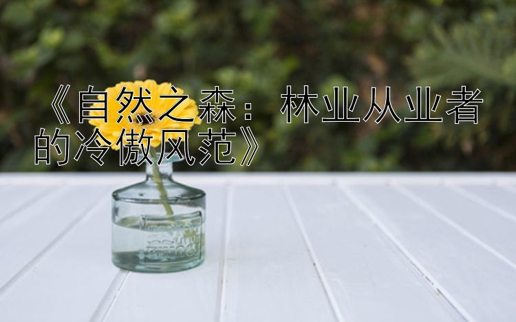 《自然之森：林业从业者的冷傲风范》