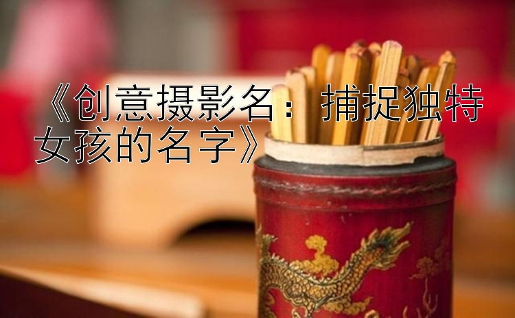 《创意摄影名：捕捉独特女孩的名字》