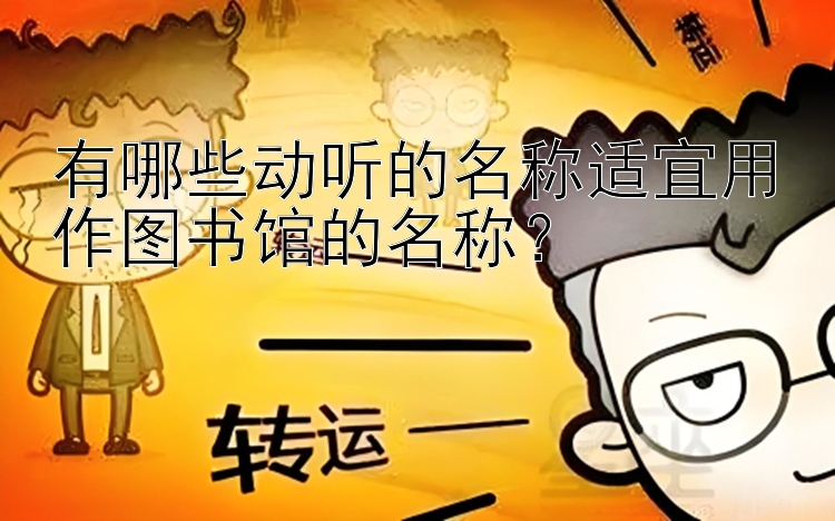 有哪些动听的名称适宜用作图书馆的名称？