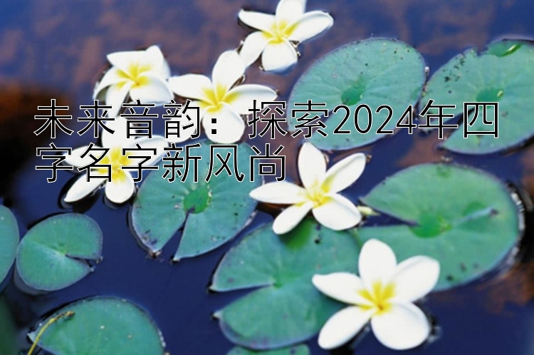 未来音韵：探索2024年四字名字新风尚