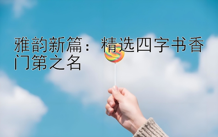 雅韵新篇：精选四字书香门第之名