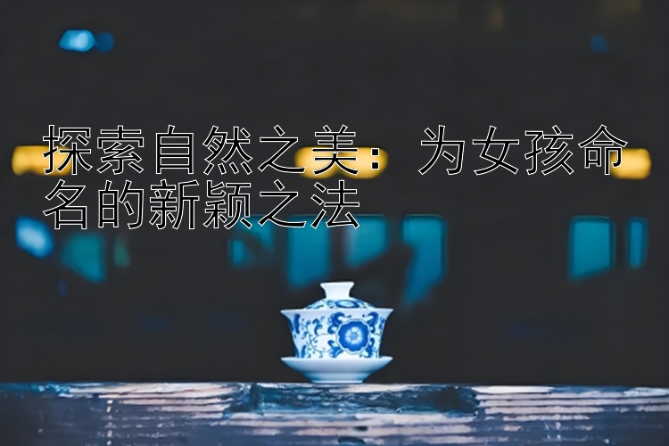 探索自然之美：为女孩命名的新颖之法