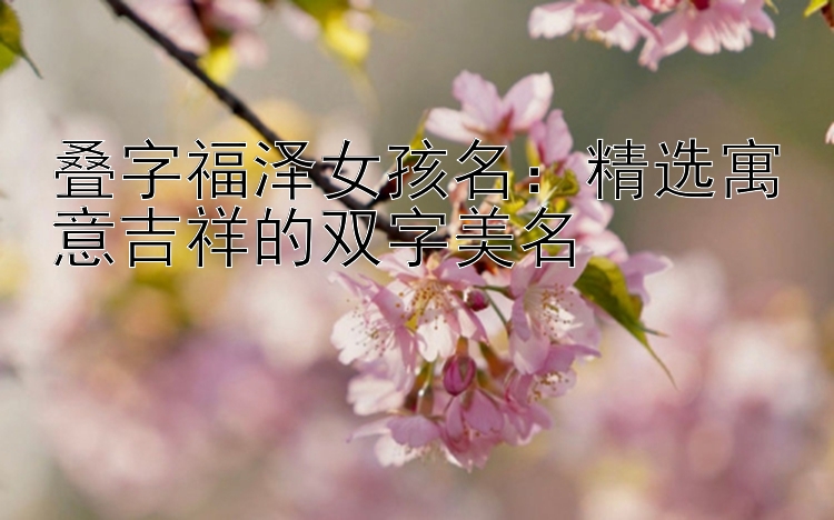 叠字福泽女孩名：精选寓意吉祥的双字美名