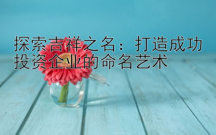 探索吉祥之名：打造成功投资企业的命名艺术