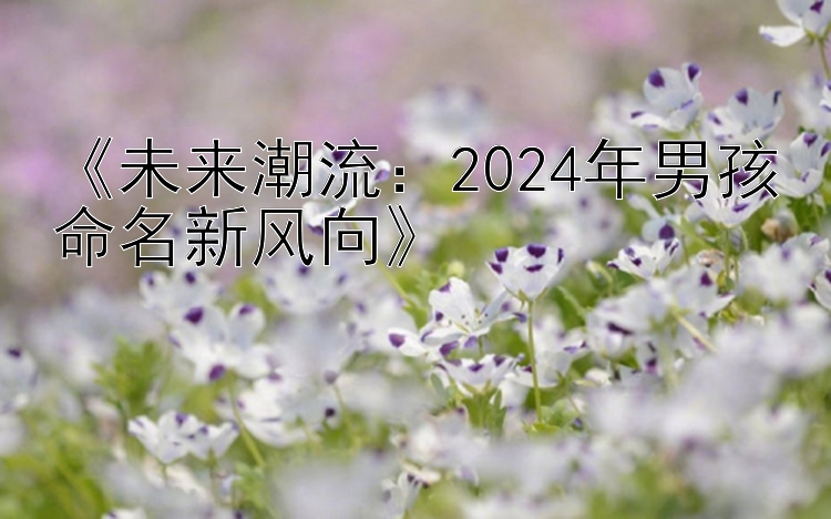 《未来潮流：2024年男孩命名新风向》