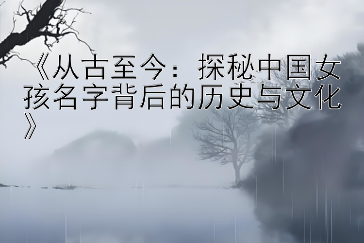 《从古至今：探秘中国女孩名字背后的历史与文化》