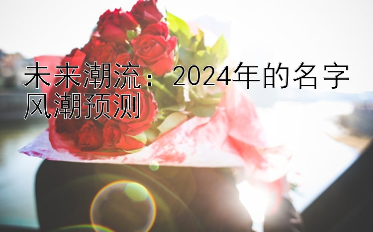 未来潮流：2024年的名字风潮预测