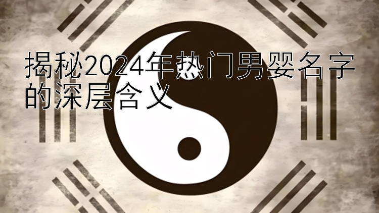 揭秘2024年热门男婴名字的深层含义