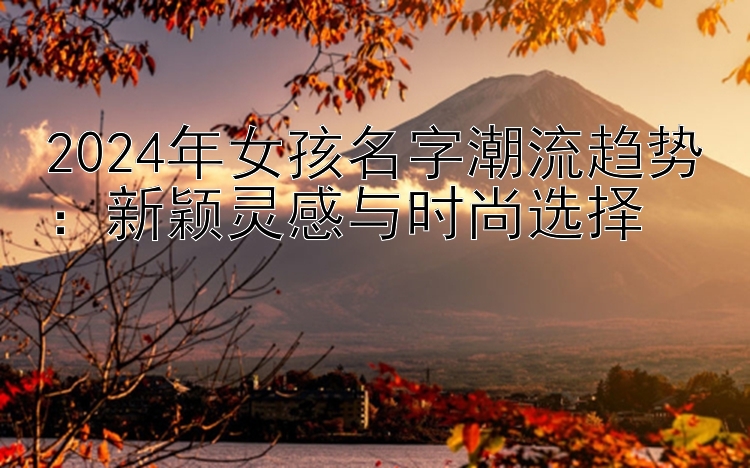 2024年女孩名字潮流趋势：新颖灵感与时尚选择