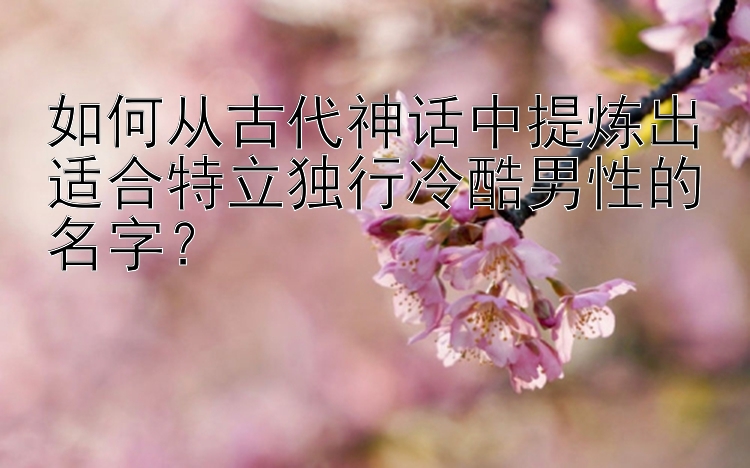 如何从古代神话中提炼出适合特立独行冷酷男性的名字？