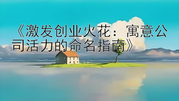 《激发创业火花：寓意公司活力的命名指南》