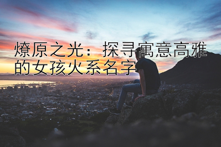 燎原之光：探寻寓意高雅的女孩火系名字