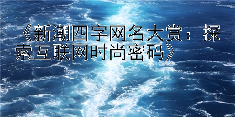 《新潮四字网名大赏：探索互联网时尚密码》