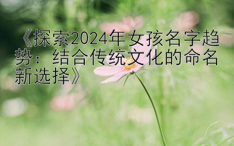 《探索2024年女孩名字趋势：结合传统文化的命名新选择》