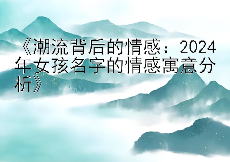 《潮流背后的情感：2024年女孩名字的情感寓意分析》