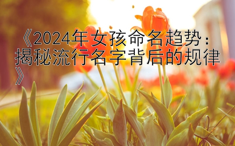 《2024年女孩命名趋势：揭秘流行名字背后的规律》