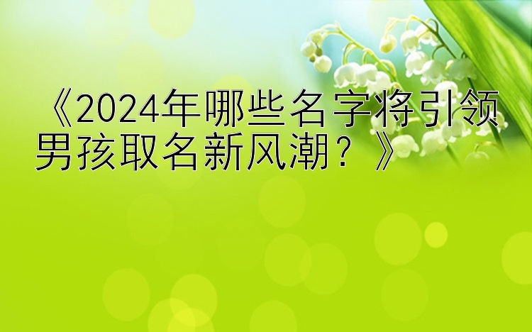 《2024年哪些名字将引领男孩取名新风潮？》